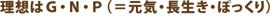 理想はＧ・Ｎ・Ｐ（＝元気・長生き・ぽっくり）